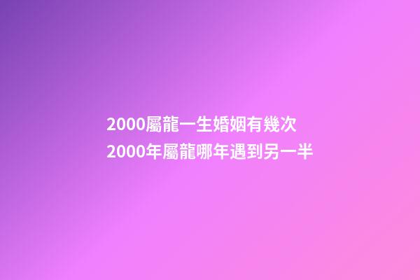 2000屬龍一生婚姻有幾次 2000年屬龍哪年遇到另一半-第1張-觀點(diǎn)-玄機(jī)派